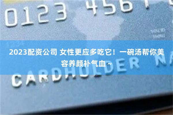 2023配资公司 女性更应多吃它！一碗汤帮你美容养颜补气血～