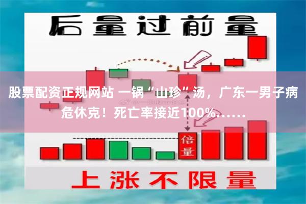 股票配资正规网站 一锅“山珍”汤，广东一男子病危休克！死亡率接近100%……
