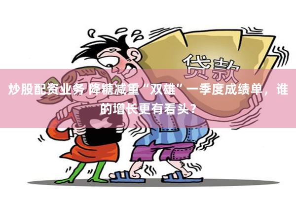 炒股配资业务 降糖减重“双雄”一季度成绩单，谁的增长更有看头？