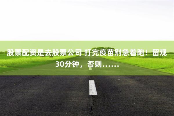 股票配资是去股票公司 打完疫苗别急着跑!留观30分钟,否则……