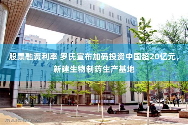 股票融资利率 罗氏宣布加码投资中国超20亿元，新建生物制药生产基地