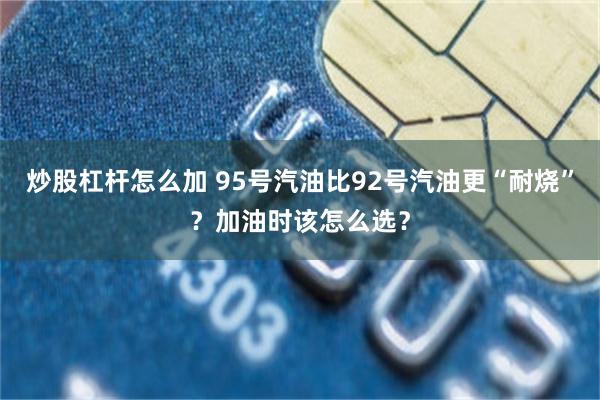 炒股杠杆怎么加 95号汽油比92号汽油更“耐烧”？加油时该怎么选？