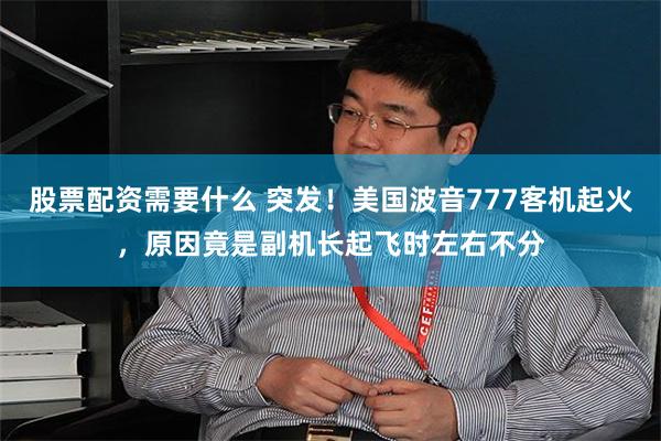 股票配资需要什么 突发！美国波音777客机起火，原因竟是副机长起飞时左右不分