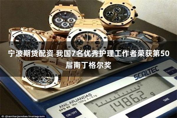 宁波期货配资 我国7名优秀护理工作者荣获第50届南丁格尔奖