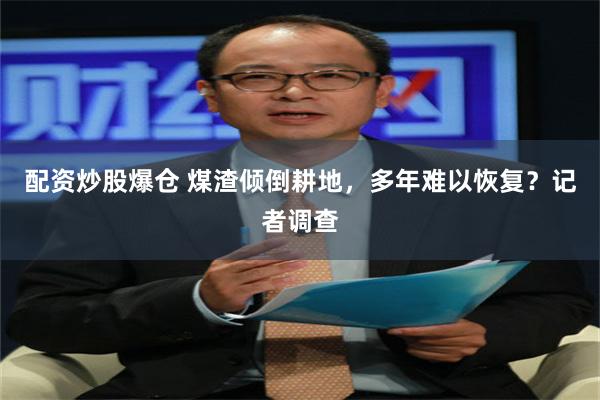 配资炒股爆仓 煤渣倾倒耕地，多年难以恢复？记者调查