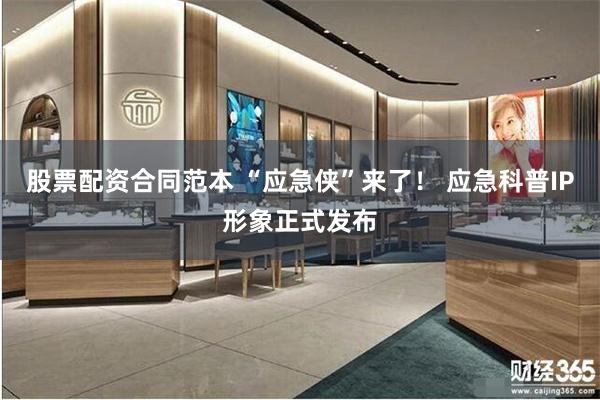 股票配资合同范本 “应急侠”来了！ 应急科普IP形象正式发布