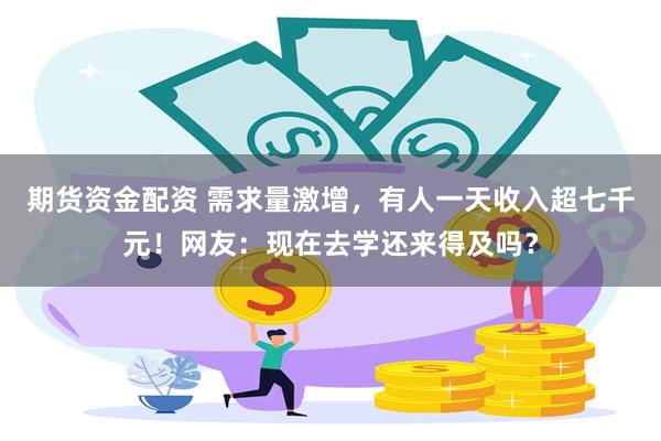 期货资金配资 需求量激增，有人一天收入超七千元！网友：现在去学还来得及吗？