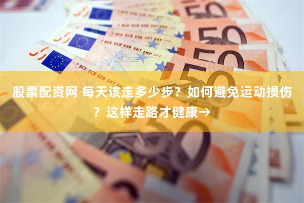 股票配资网 每天该走多少步？如何避免运动损伤？这样走路才健康→
