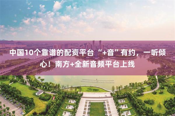 中国10个靠谱的配资平台 “+音”有约,一听倾心!南方+全新音频平台上线