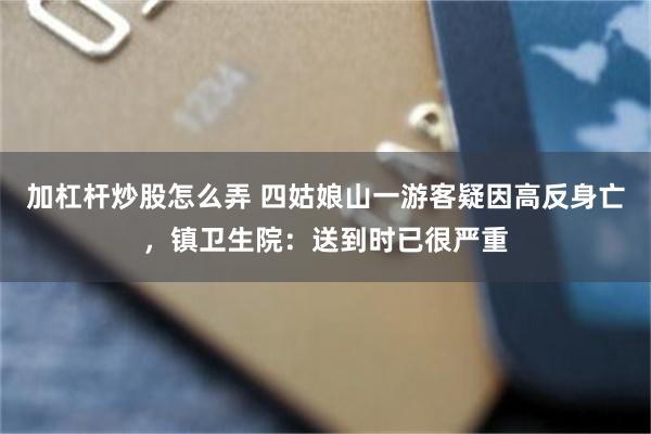 加杠杆炒股怎么弄 四姑娘山一游客疑因高反身亡，镇卫生院：送到时已很严重