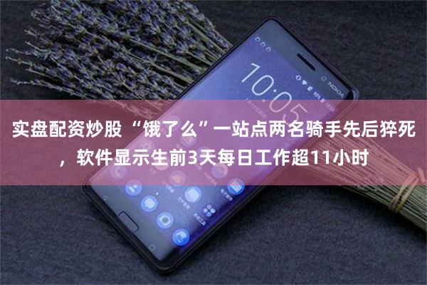 实盘配资炒股 “饿了么”一站点两名骑手先后猝死，软件显示生前3天每日工作超11小时