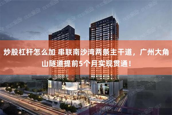 炒股杠杆怎么加 串联南沙湾两条主干道，广州大角山隧道提前5个月实现贯通！