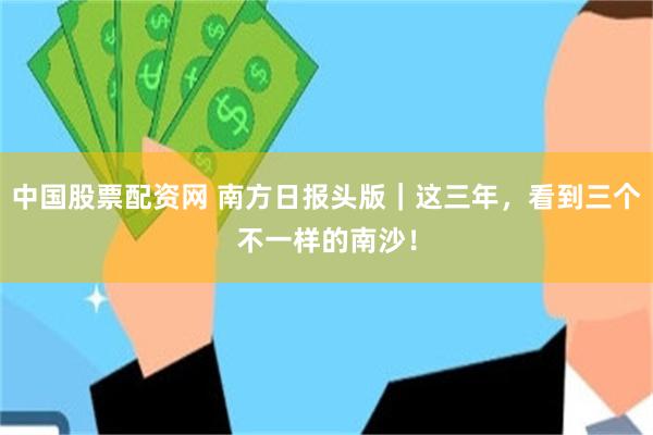 中国股票配资网 南方日报头版｜这三年，看到三个不一样的南沙！