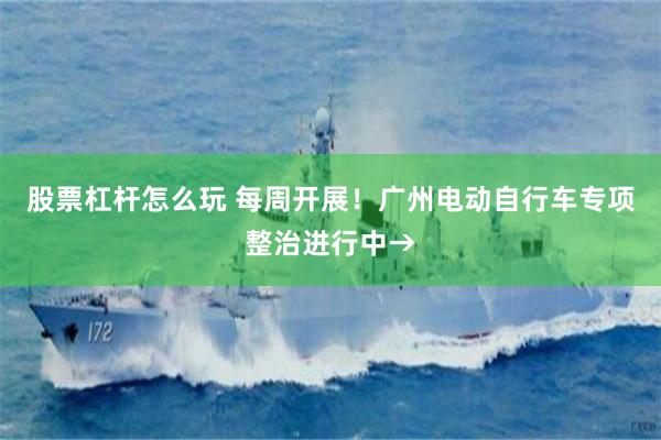 股票杠杆怎么玩 每周开展！广州电动自行车专项整治进行中→
