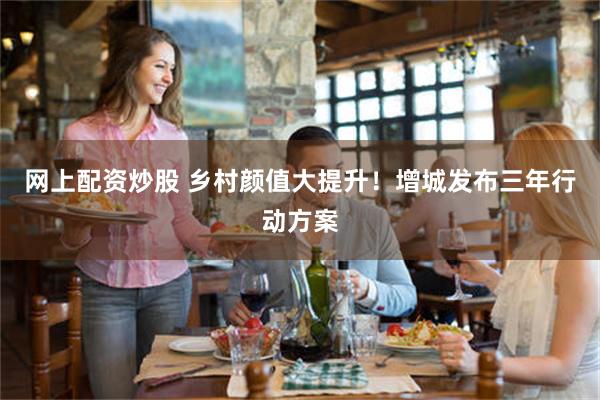 网上配资炒股 乡村颜值大提升！增城发布三年行动方案