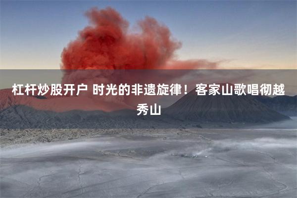 杠杆炒股开户 时光的非遗旋律！客家山歌唱彻越秀山