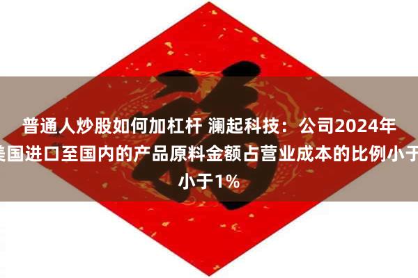 普通人炒股如何加杠杆 澜起科技：公司2024年从美国进口至国内的产品原料金额占营业成本的比例小于1%