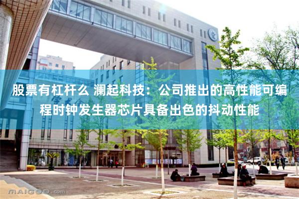 股票有杠杆么 澜起科技：公司推出的高性能可编程时钟发生器芯片具备出色的抖动性能