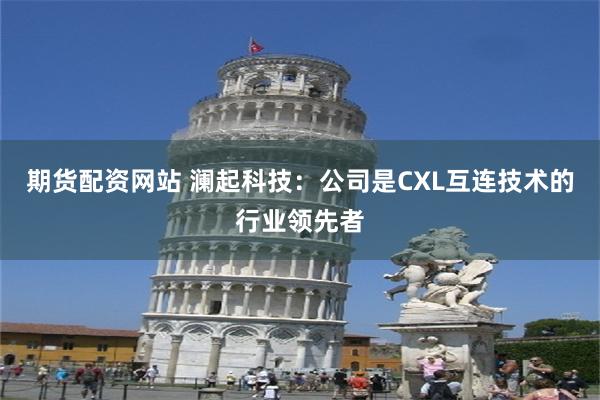 期货配资网站 澜起科技：公司是CXL互连技术的行业领先者