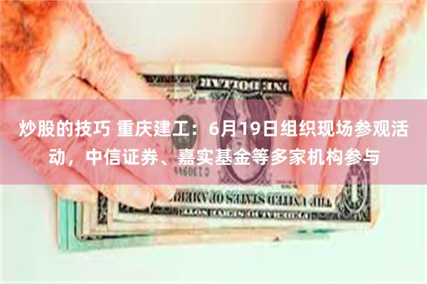 炒股的技巧 重庆建工:6月19日组织现场参观活动,中信证券、嘉实基金等多家机构参与