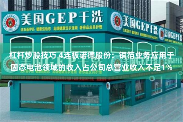 杠杆炒股技巧 4连板诺德股份：铜箔业务应用于固态电池领域的收入占公司总营业收入不足1%