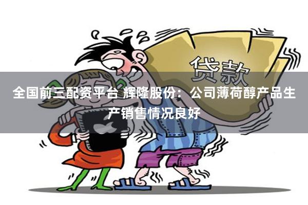 全国前三配资平台 辉隆股份：公司薄荷醇产品生产销售情况良好