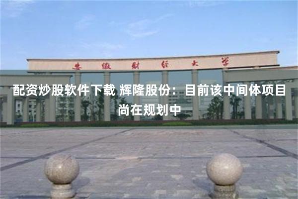 配资炒股软件下载 辉隆股份：目前该中间体项目尚在规划中