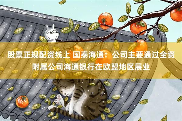股票正规配资线上 国泰海通：公司主要通过全资附属公司海通银行在欧盟地区展业