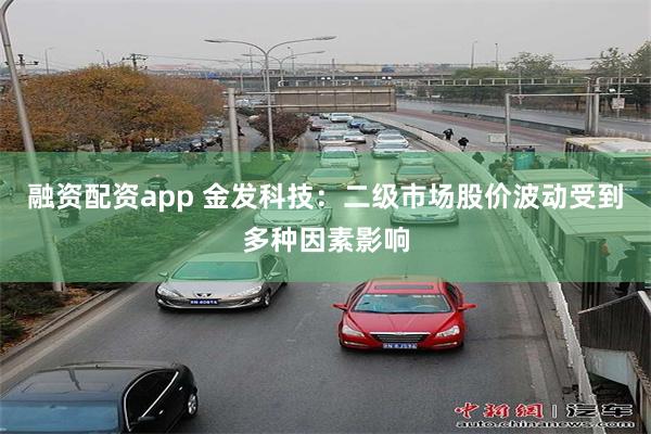 融资配资app 金发科技：二级市场股价波动受到多种因素影响