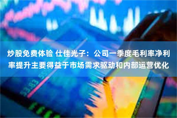 炒股免费体验 仕佳光子：公司一季度毛利率净利率提升主要得益于市场需求驱动和内部运营优化