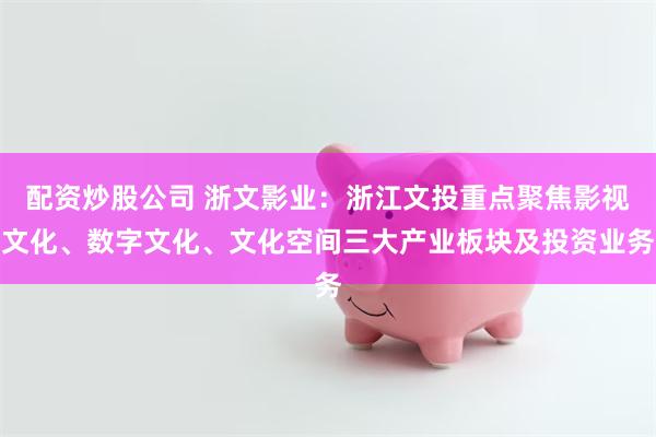 配资炒股公司 浙文影业：浙江文投重点聚焦影视文化、数字文化、文化空间三大产业板块及投资业务
