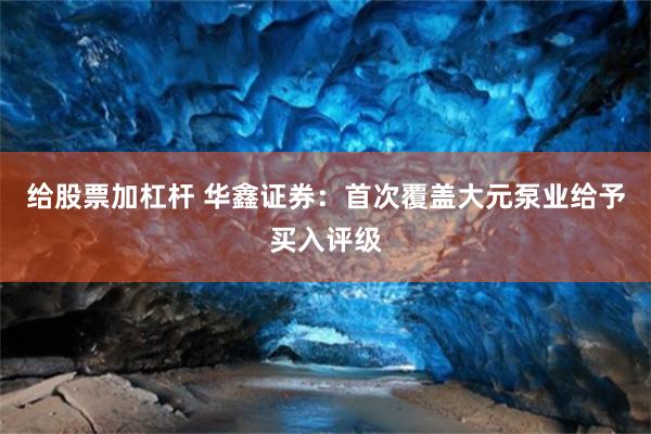 给股票加杠杆 华鑫证券:首次覆盖大元泵业给予买入评级
