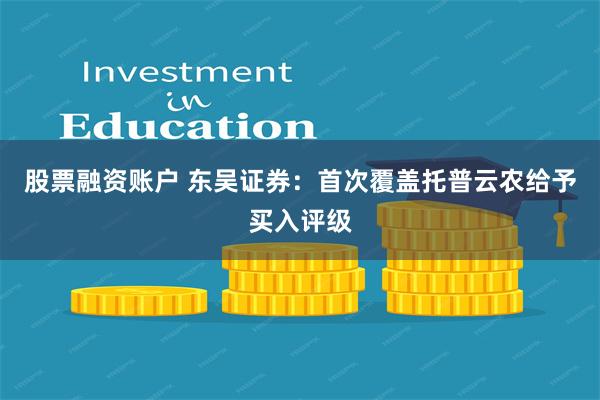 股票融资账户 东吴证券：首次覆盖托普云农给予买入评级