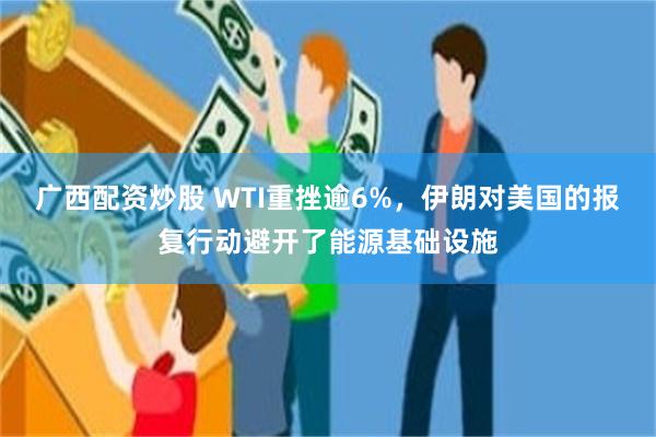 广西配资炒股 WTI重挫逾6%，伊朗对美国的报复行动避开了能源基础设施