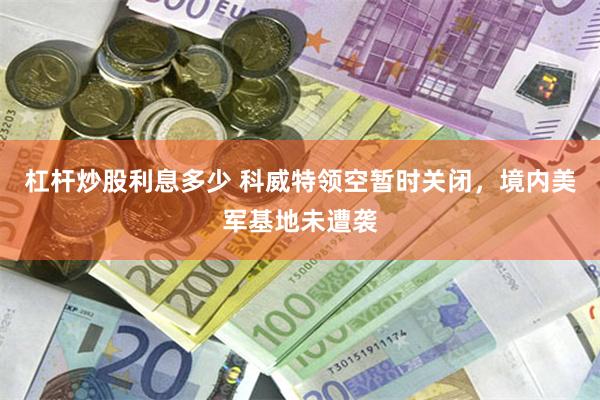杠杆炒股利息多少 科威特领空暂时关闭，境内美军基地未遭袭