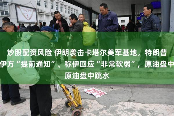 炒股配资风险 伊朗袭击卡塔尔美军基地，特朗普感谢伊方“提前通知”、称伊回应“非常软弱”，原油盘中跳水