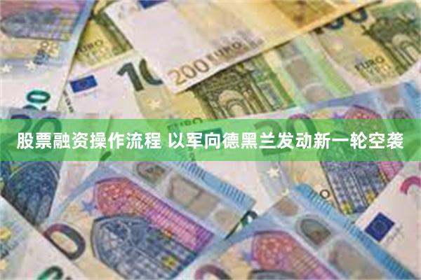 股票融资操作流程 以军向德黑兰发动新一轮空袭