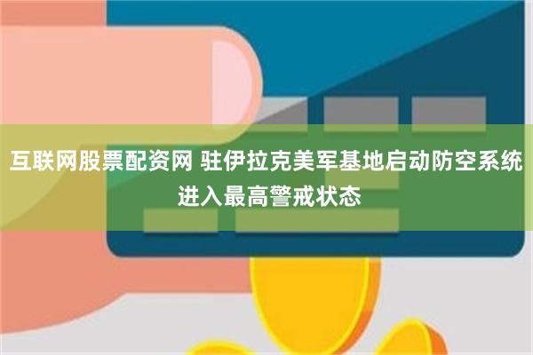 互联网股票配资网 驻伊拉克美军基地启动防空系统 进入最高警戒状态
