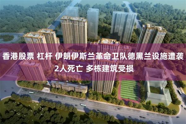 香港股票 杠杆 伊朗伊斯兰革命卫队德黑兰设施遭袭 2人死亡 多栋建筑受损