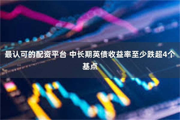 最认可的配资平台 中长期英债收益率至少跌超4个基点