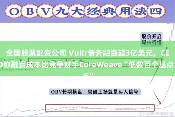 全国股票配资公司 Vultr债务融资超3亿美元，CEO称融资成本比竞争对手CoreWeave“低数百个基点”