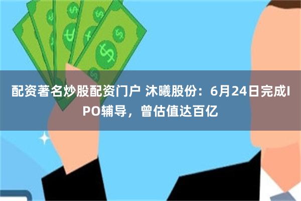配资著名炒股配资门户 沐曦股份：6月24日完成IPO辅导，曾估值达百亿