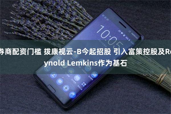 券商配资门槛 拨康视云-B今起招股 引入富策控股及Reynold Lemkins作为基石