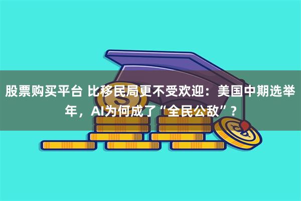 股票购买平台 比移民局更不受欢迎:美国中期选举年,AI为何成了“全民公敌”?