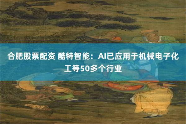 合肥股票配资 酷特智能:AI已应用于机械电子化工等50多个行业