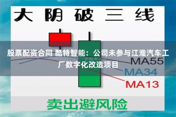 股票配资合同 酷特智能:公司未参与江淮汽车工厂数字化改造项目