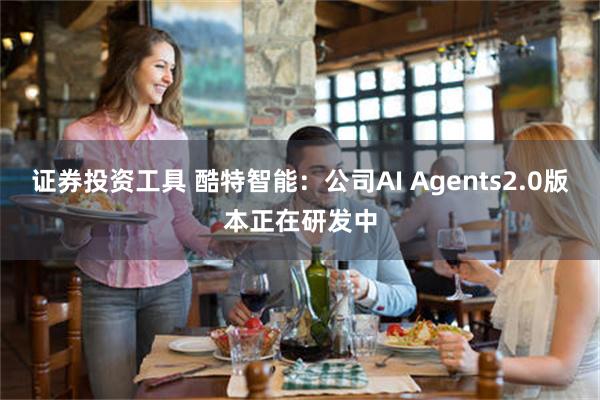 证券投资工具 酷特智能：公司AI Agents2.0版本正在研发中