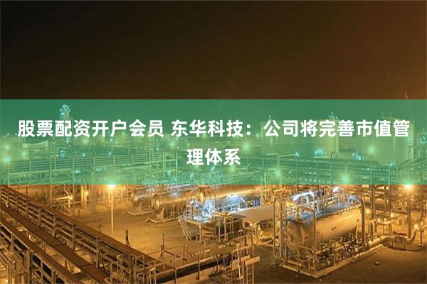 股票配资开户会员 东华科技：公司将完善市值管理体系