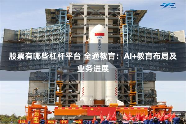 股票有哪些杠杆平台 全通教育：AI+教育布局及业务进展