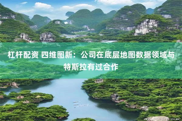 杠杆配资 四维图新：公司在底层地图数据领域与特斯拉有过合作